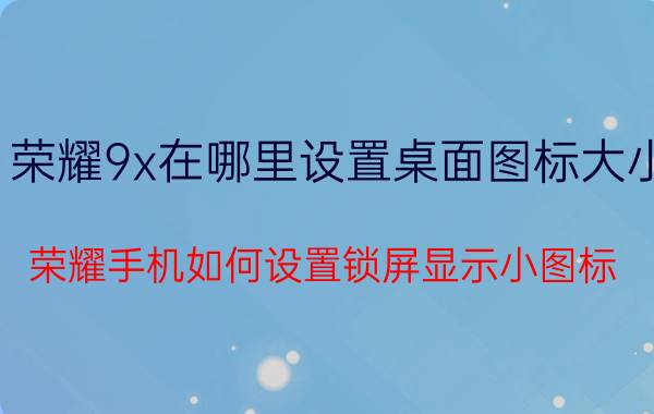 荣耀9x在哪里设置桌面图标大小 荣耀手机如何设置锁屏显示小图标？